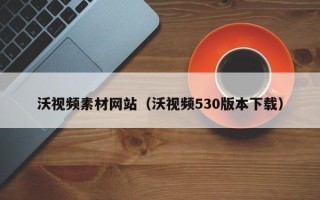 凤城沃视频素材网站（沃视频530版本下载）