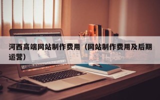 凤城河西高端网站制作费用（网站制作费用及后期运营）