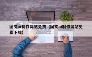 凤城图文ai制作网站免费（图文ai制作网站免费下载）
