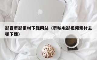 凤城影音剪影素材下载网站（剪映电影视频素材去哪下载）