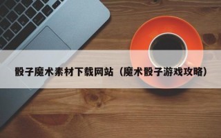 凤城骰子魔术素材下载网站（魔术骰子游戏攻略）